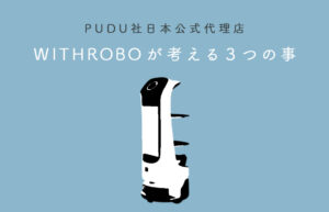 PUDU社日本公式代理店としてW/ROBO（ｳｨｽﾞﾛﾎﾞ)が考える3つのこと